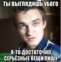 ты выглядишь убого я-то достаточно серьёзные вещи пишу