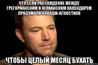 что если расхождение между грегорианским и юлианским календарем придумали алкаши-агностики чтобы целый месяц бухать