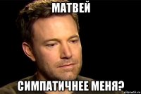 матвей симпатичнее меня?