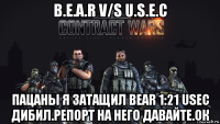 b.e.a.r v/s u.s.e.c пацаны я затащил bear 1:21 usec дибил.репорт на него давайте.ок