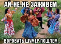 ай-не-не, заживем воровать шумер пошлем