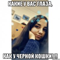 какие у вас глаза, как у черной кошки! !!
