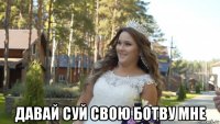  давай суй свою ботву мне