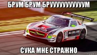 брум брум брууууууууууум сука мне стражно