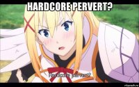 hardcore pervert? 