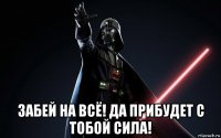  забей на всё! да прибудет с тобой сила!