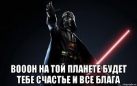  вооон на той планете будет тебе счастье и все блага