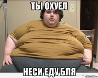 ты охуел неси еду бля