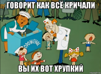 говорит как всё кричали вы их вот хрупкий