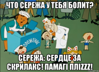 что сережа у тебя болит? сережа: сердце за скрилакс! памагi плizzz!