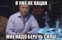 я уже не пацан мне надо беречь силы