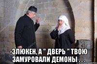  -злюкен, а " дверь " твою замуровали демоны . . .