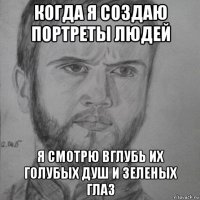 когда я создаю портреты людей я смотрю вглубь их голубых душ и зеленых глаз