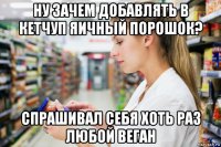 ну зачем добавлять в кетчуп яичный порошок? спрашивал себя хоть раз любой веган