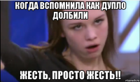 когда вспомнила как дупло долбили жесть, просто жесть!!