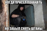 когда присел покакать но забыл снять штаны