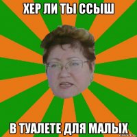 хер ли ты ссыш в туалете для малых