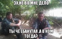 эх,не во мне дело ты чё ебанутая ,а в ком тогда?