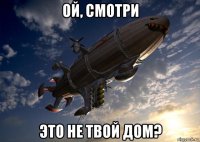 ой, смотри это не твой дом?