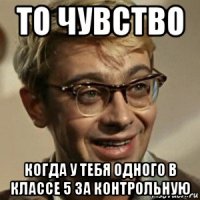 то чувство когда у тебя одного в классе 5 за контрольную