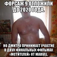форсаж 9 отложили до 2020 года. но дмитро принимает участие в двух финальных фильмах «мстителей» от marvel.