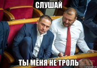 слушай ты меня не троль