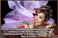  если с утра ты обнимаешь не подушку. и снов приятных на ночь есть кому желать. и кофе - две с утра завариваешь кружки - ты в жизни все нашел.... . осталось лишь не потерять!
