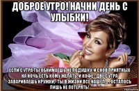 доброе утро! начни день с улыбки! если с утра ты обнимаешь не подушку. и снов приятных на ночь есть кому желать. и кофе - две с утра завариваешь кружки - ты в жизни все нашел.... . осталось лишь не потерять!