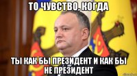то чувство, когда ты как бы президент и как бы не президент
