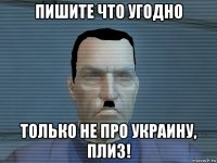 пишите что угодно только не про украину, плиз!