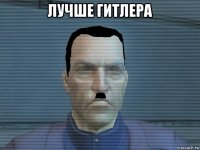 лучше гитлера 