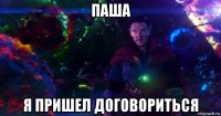 паша я пришел договориться