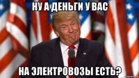 ну а деньги у вас на электровозы есть?