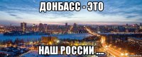 донбасс - это наш россии ….