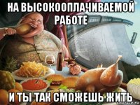 на высокооплачиваемой работе и ты так сможешь жить