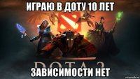 играю в доту 10 лет зависимости нет