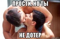прости, но ты не дотер