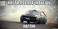 когда поворачиваешь наглю