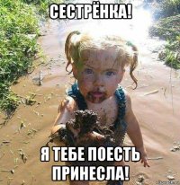 сестрёнка! я тебе поесть принесла!