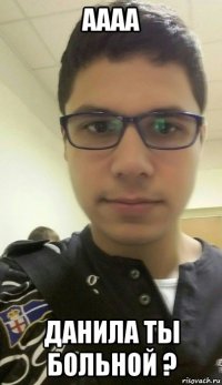 аааа данила ты больной ?