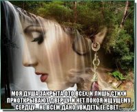  моя душа закрыта ото всех, и лишь стихи приоткрывают дверцу. и нет покоя ищущему сердцу... не всем дано увидеть ее свет...