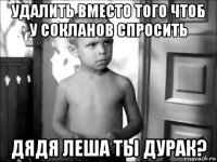 удалить вместо того чтоб у сокланов спросить дядя леша ты дурак?