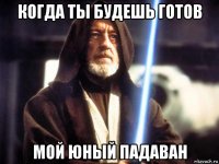 когда ты будешь готов мой юный падаван