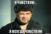 я чувствую... я всегда чувствую