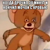 когда дрочил 30 минут и кончил мочой с кровью 
