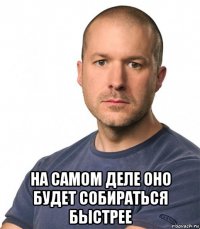  на самом деле оно будет собираться быстрее