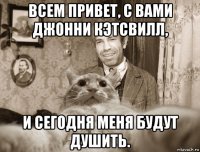 всем привет, с вами джонни кэтсвилл, и сегодня меня будут душить.