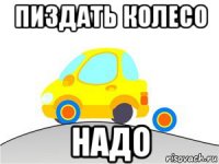 пиздать колесо надо