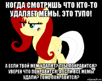 когда смотришь что кто-то удаляет мемы. это тупо! а если твой мем удалят? тебе понравится? уверен что понравится! а если все мемы удали? тоже понравится?