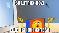 за штрих-код ещё вы как их тебя